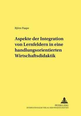 Aspekte Der Integration Von Lernfeldern in Einer Handlungsorientierten Wirtschaftsdidaktik