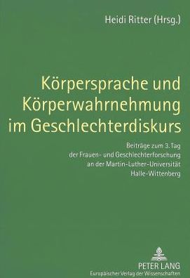 Koerpersprache Und Koerperwahrnehmung Im Geschlechterdiskurs: Beitraege Zum 3. Tag Der Frauen- Und Geschlechterforschung an Der Martin-Luther-Universitaet Halle-Wittenberg