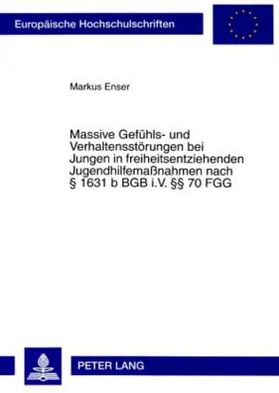 Massive Gefuehls- Und Verhaltensstoerungen Bei Jungen in Freiheitsentziehenden Jugendhilfemaï¿½nahmen Nach ï¿½ 1631 B Bgb I.V. ï¿½ï¿½ 70 Fgg: Theoretische Erklaerungen, Rechtliche Grundlagen Und Empirische Analyse