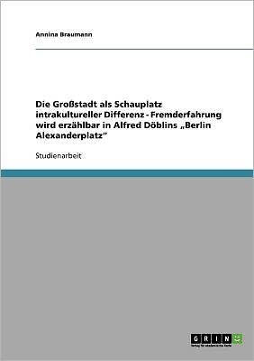 Die Gro Stadt Als Schauplatz Intrakultureller Differenz - Fremderfahrung Wird Erz Hlbar In Alfred D Blins Berlin Alexanderplatz