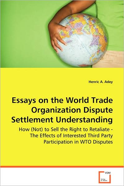 Essays on the World Trade Organization Dispute Settlement Understanding - How (Not) to Sell the Right to Retaliate - The Effects of Interested Third P