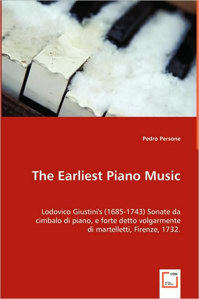 The Earliest Piano Music: Lodovico Giustini's (1685-1743) Sonate Da Cimbalo Di Piano, E Forte Detto Volgarmente Di Martelletti, Firenze, 1732.