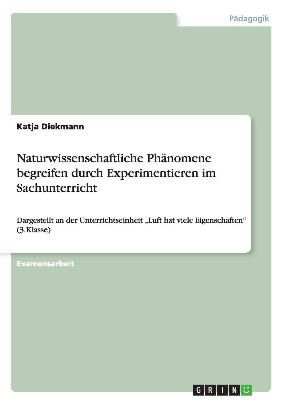Naturwissenschaftliche Phï¿½nomene begreifen durch Experimentieren im Sachunterricht: Dargestellt an der Unterrichtseinheit "Luft hat viele Eigenschaften (3.Klasse)
