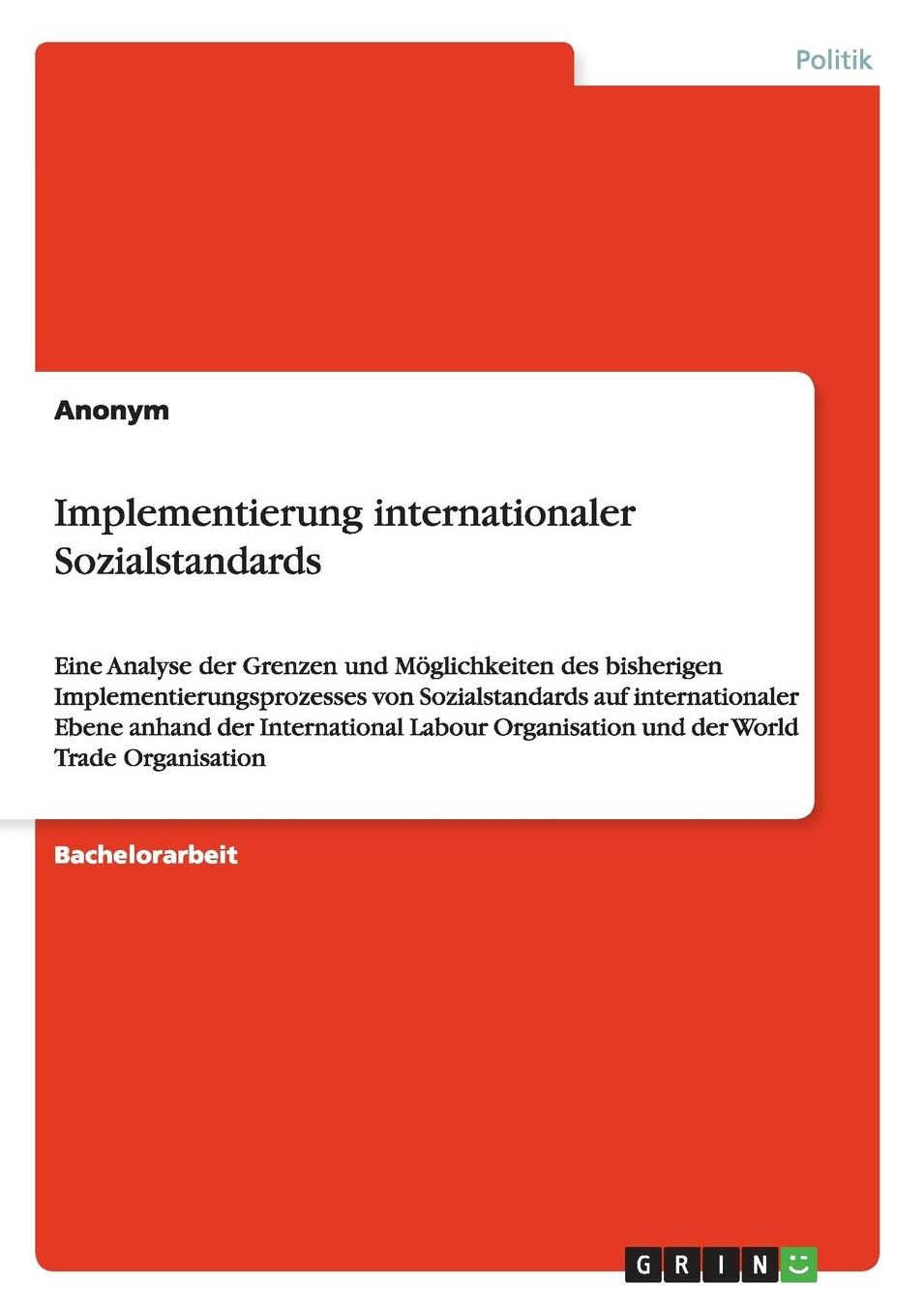 Implementierung internationaler Sozialstandards: Eine Analyse der Grenzen und Mï¿½glichkeiten des bisherigen Implementierungsprozesses von Sozialstandards auf internationaler Ebene anhand der International Labour Organisation und der World Trade Organisat