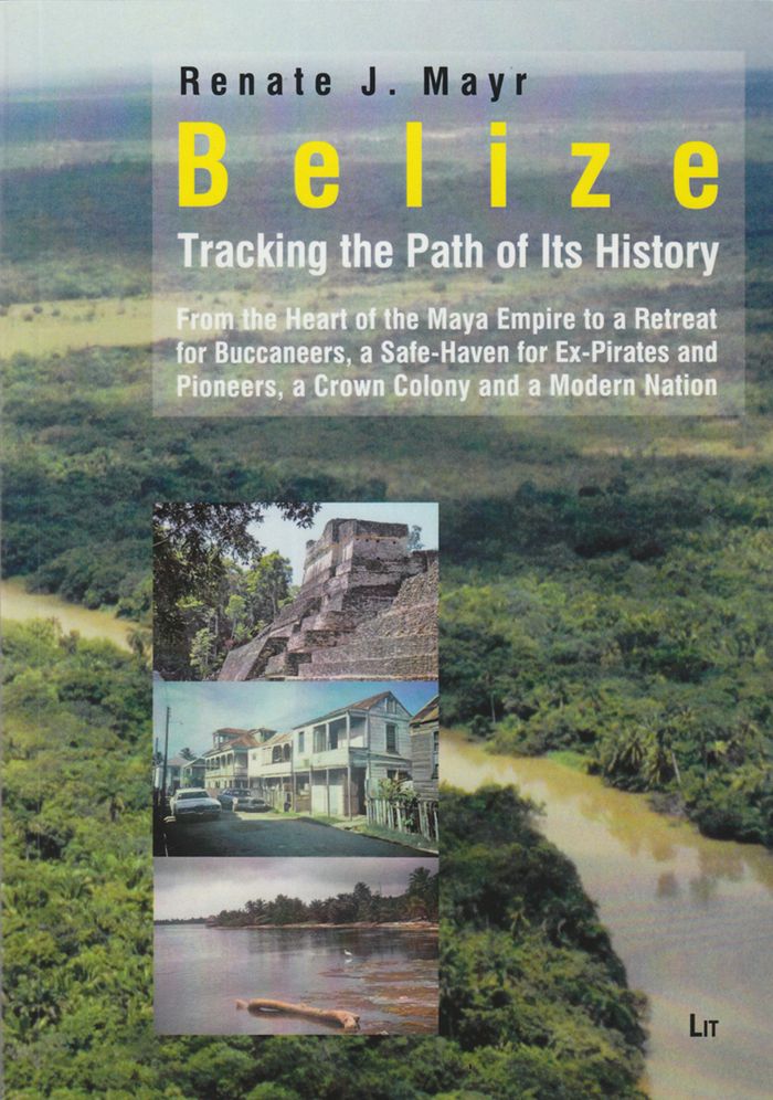 Belize: Tracking the Path of Its History: From the Heart of the Maya Empire to a Retreat for Buccaneers, a Safe-Haven for Ex-Pirates and Pioneers, a C