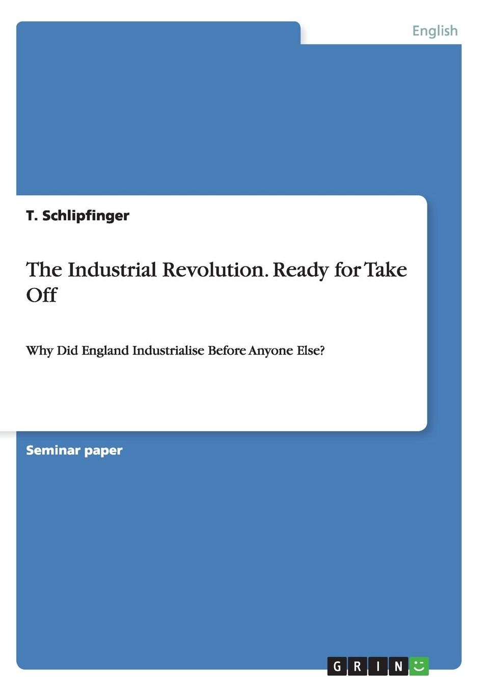 The Industrial Revolution. Ready for Take Off: Why Did England Industrialise Before Anyone Else?