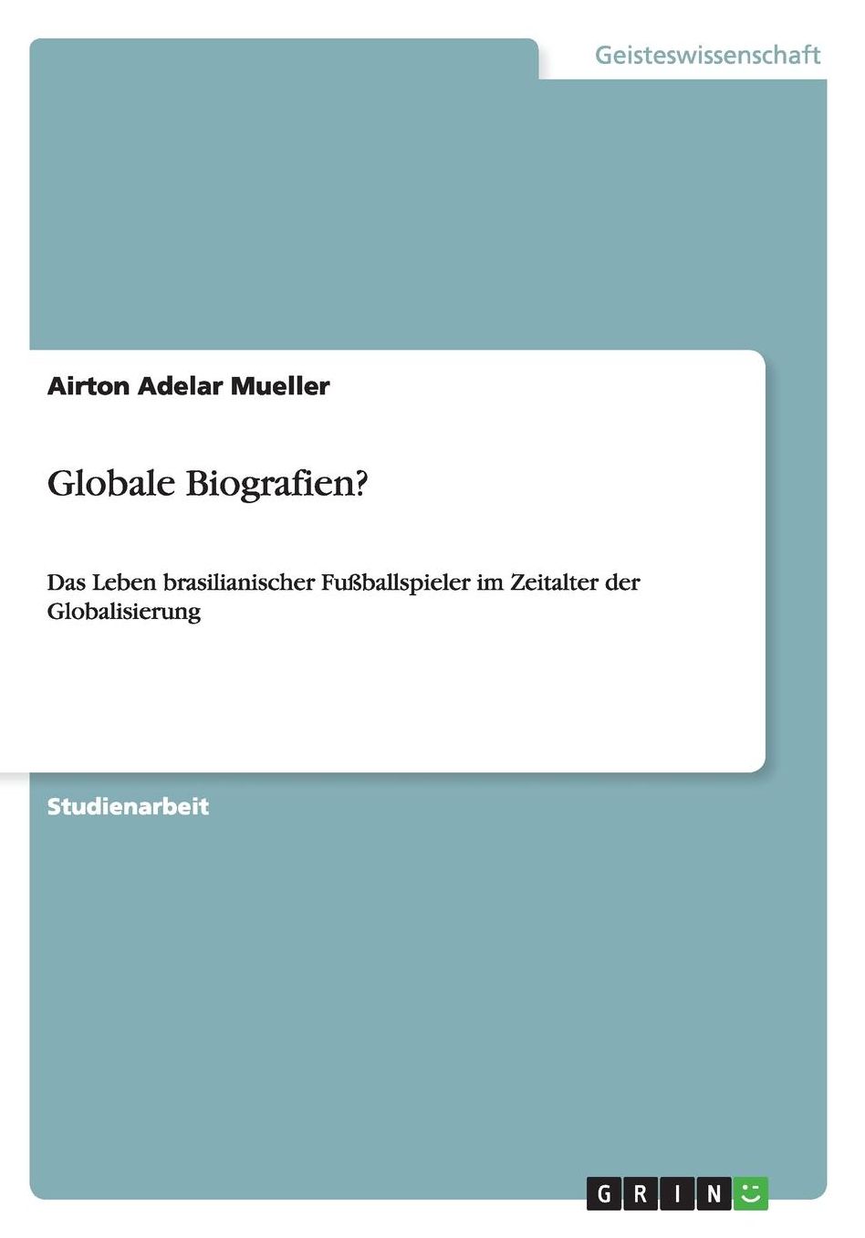 Globale Biografien?: Das Leben brasilianischer Fuï¿½ballspieler im Zeitalter der Globalisierung