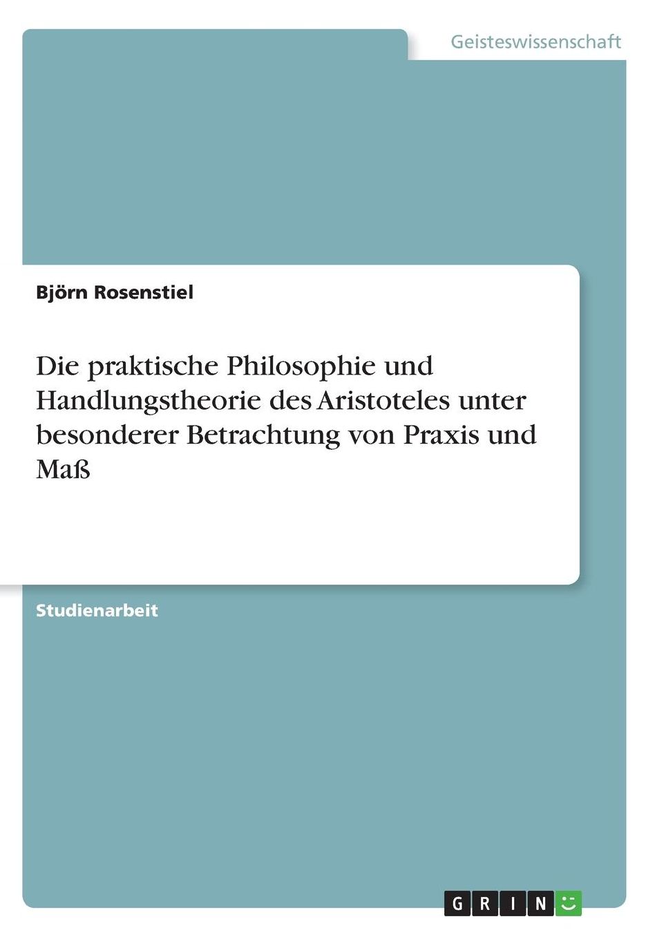 Die praktische Philosophie und Handlungstheorie des Aristoteles unter besonderer Betrachtung von Praxis und Maï¿½
