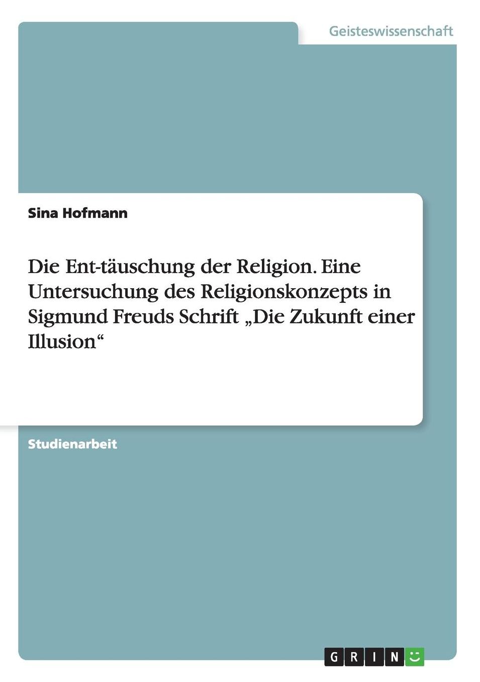 Die Ent-Tauschung Der Religion. Eine Untersuchung Des Religionskonzepts in Sigmund Freuds Schrift Die Zukunft Einer Illusion"