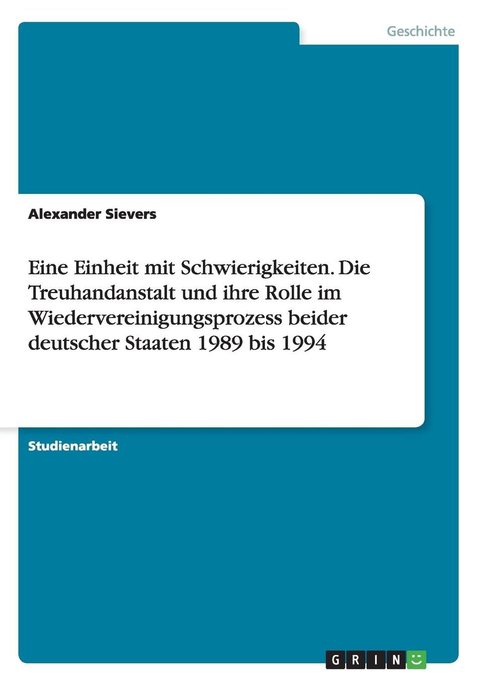 Eine Einheit Mit Schwierigkeiten. Die Treuhandanstalt Und Ihre Rolle Im Wiedervereinigungsprozess Beider Deutscher Staaten 1989 Bis 1994