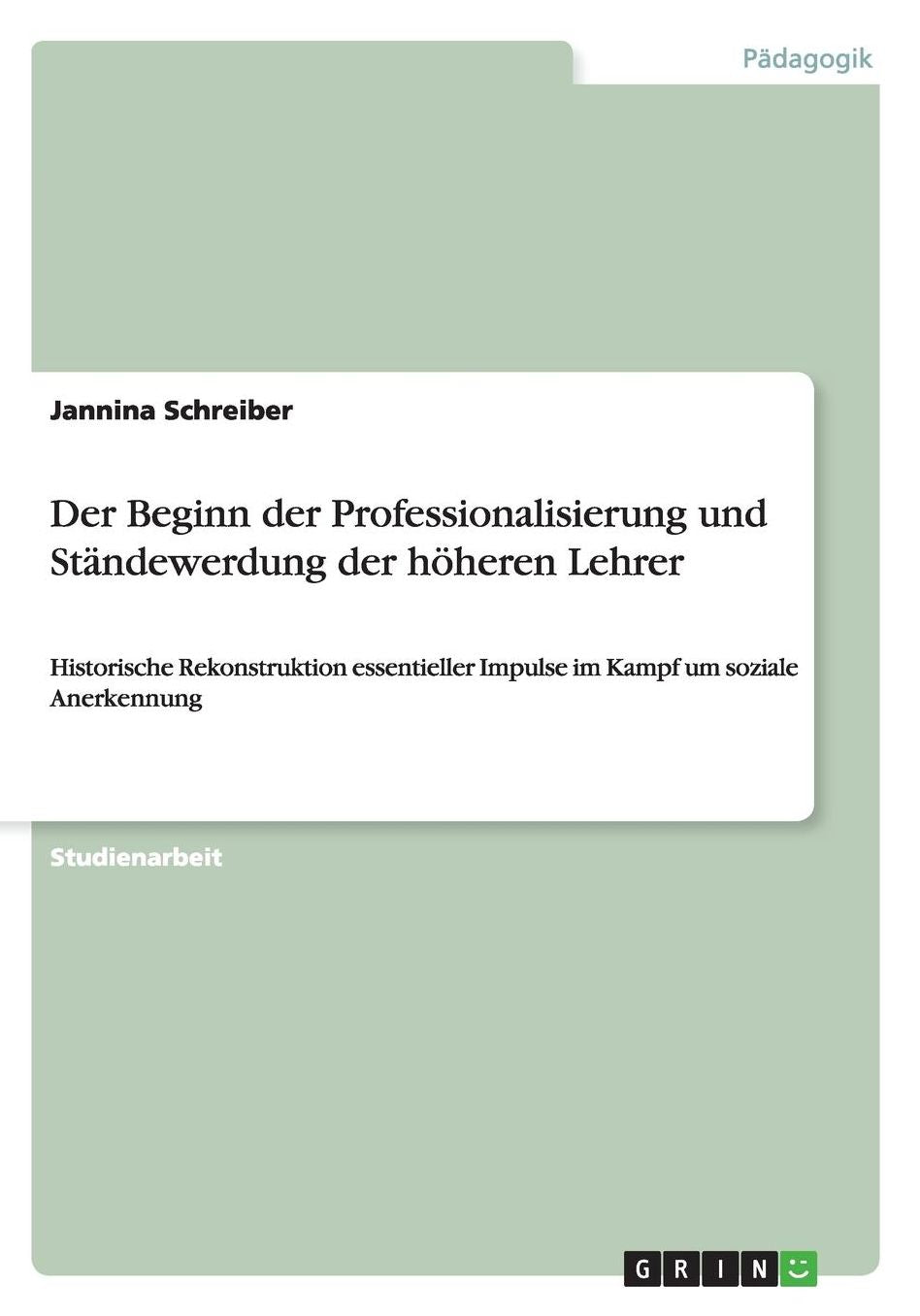 Der Beginn der Professionalisierung und Stï¿½ndewerdung der hï¿½heren Lehrer: Historische Rekonstruktion essentieller Impulse im Kampf um soziale Anerkennung