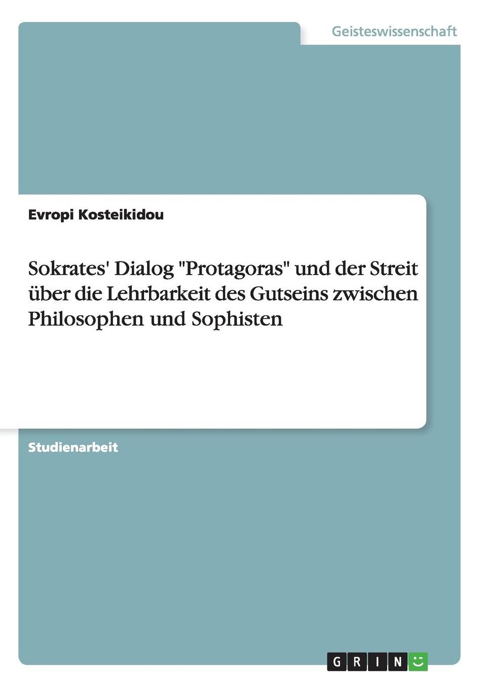 Sokrates' Dialog "Protagoras" Und Der Streit Uber Die Lehrbarkeit Des Gutseins Zwischen Philosophen Und Sophisten