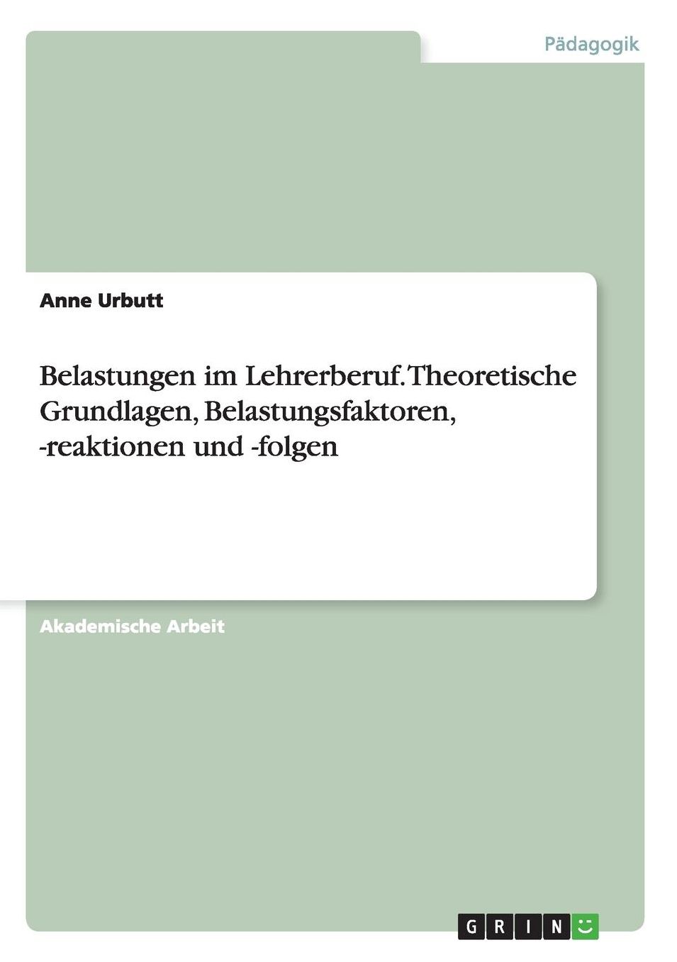 Belastungen im Lehrerberuf. Theoretische Grundlagen, Belastungsfaktoren, -reaktionen und -folgen