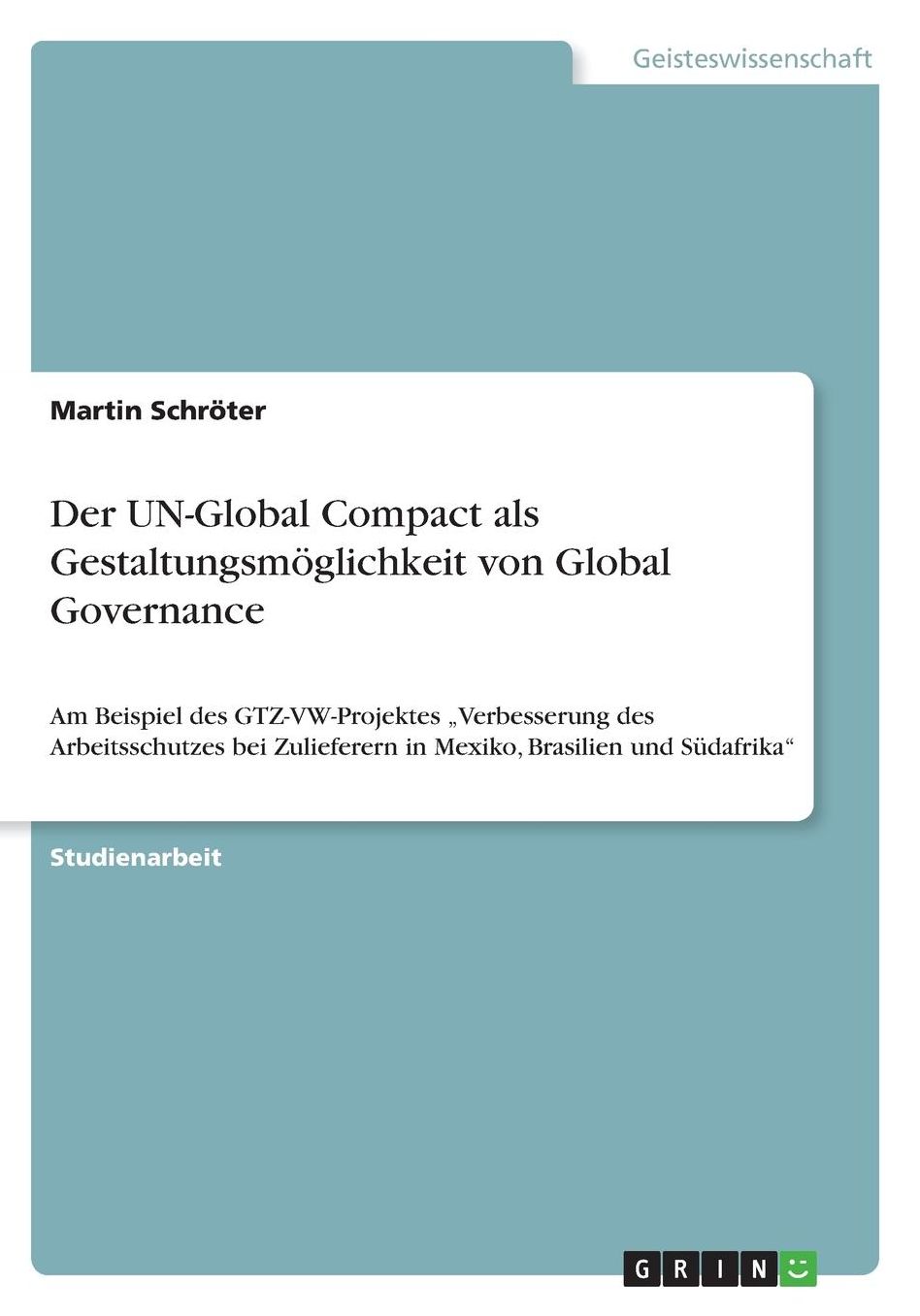 Der UN-Global Compact als Gestaltungsmï¿½glichkeit von Global Governance: Am Beispiel des GTZ-VW-Projektes "Verbesserung des Arbeitsschutzes bei Zulieferern in Mexiko, Brasilien und Sï¿½dafrika
