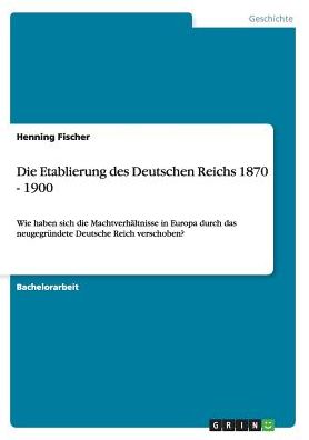 Die Etablierung des Deutschen Reichs 1870 - 1900: Wie haben sich die MachtverhÃ¤ltnisse in Europa durch das neugegrÃ¼ndete Deutsche Reich verschoben?