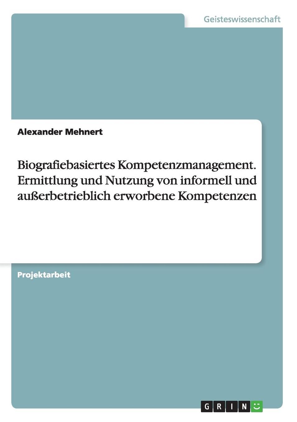 Biografiebasiertes Kompetenzmanagement. Ermittlung und Nutzung von informell und auï¿½erbetrieblich erworbenen Kompetenzen