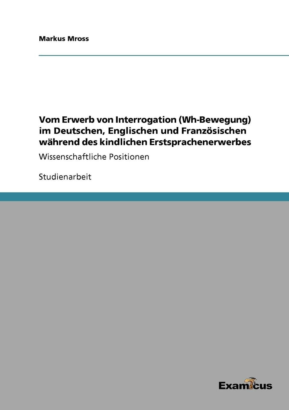Vom Erwerb von Interrogation (Wh-Bewegung) im Deutschen, Englischen und FranzÃ¶sischen wÃ¤hrend des kindlichen Erstsprachenerwerbes: Wissenschaftliche Positionen