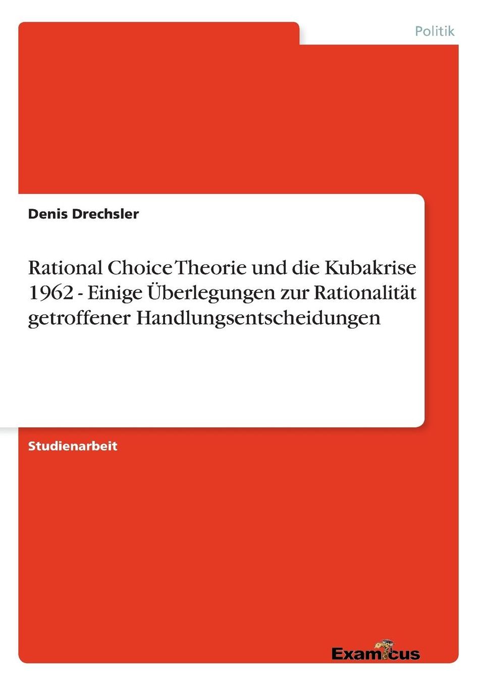 Rational Choice Theorie und die Kubakrise 1962 - Einige Ã¿berlegungen zur RationalitÃ¤t getroffener Handlungsentscheidungen