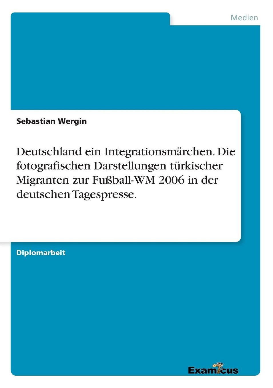 Deutschland ein Integrationsmärchen. Die fotografischen Darstellungen türkischer Migranten zur Fußball-WM 2006 in der deutschen Tagespresse.
