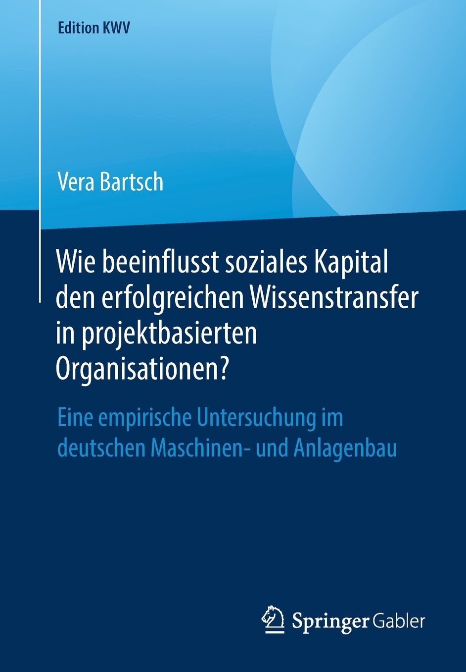 Wie Beeinflusst Soziales Kapital Den Erfolgreichen Wissenstransfer in Projektbasierten Organisationen?: Eine Empirische Untersuchung Im Deutschen Maschinen- Und Anlagenbau