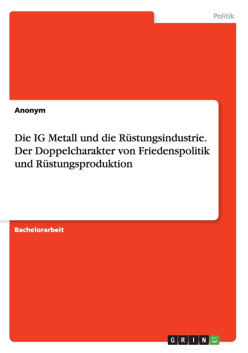 Die IG Metall und die Rï¿½stungsindustrie. Der Doppelcharakter von Friedenspolitik und Rï¿½stungsproduktion