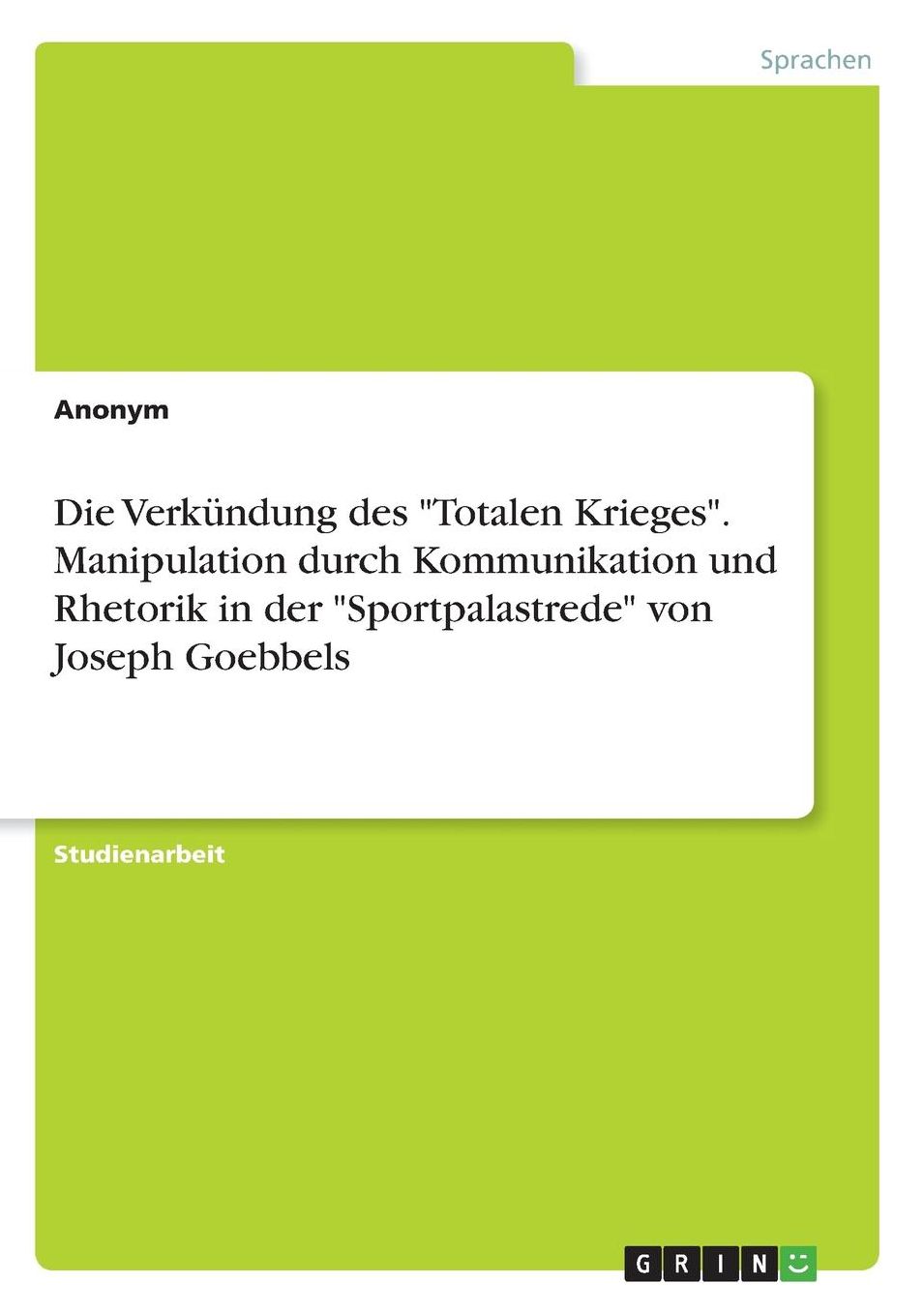 Die Verkundung Des "Totalen Krieges." Manipulation Durch Kommunikation Und Rhetorik in Der "Sportpalastrede" Von Joseph Goebbels