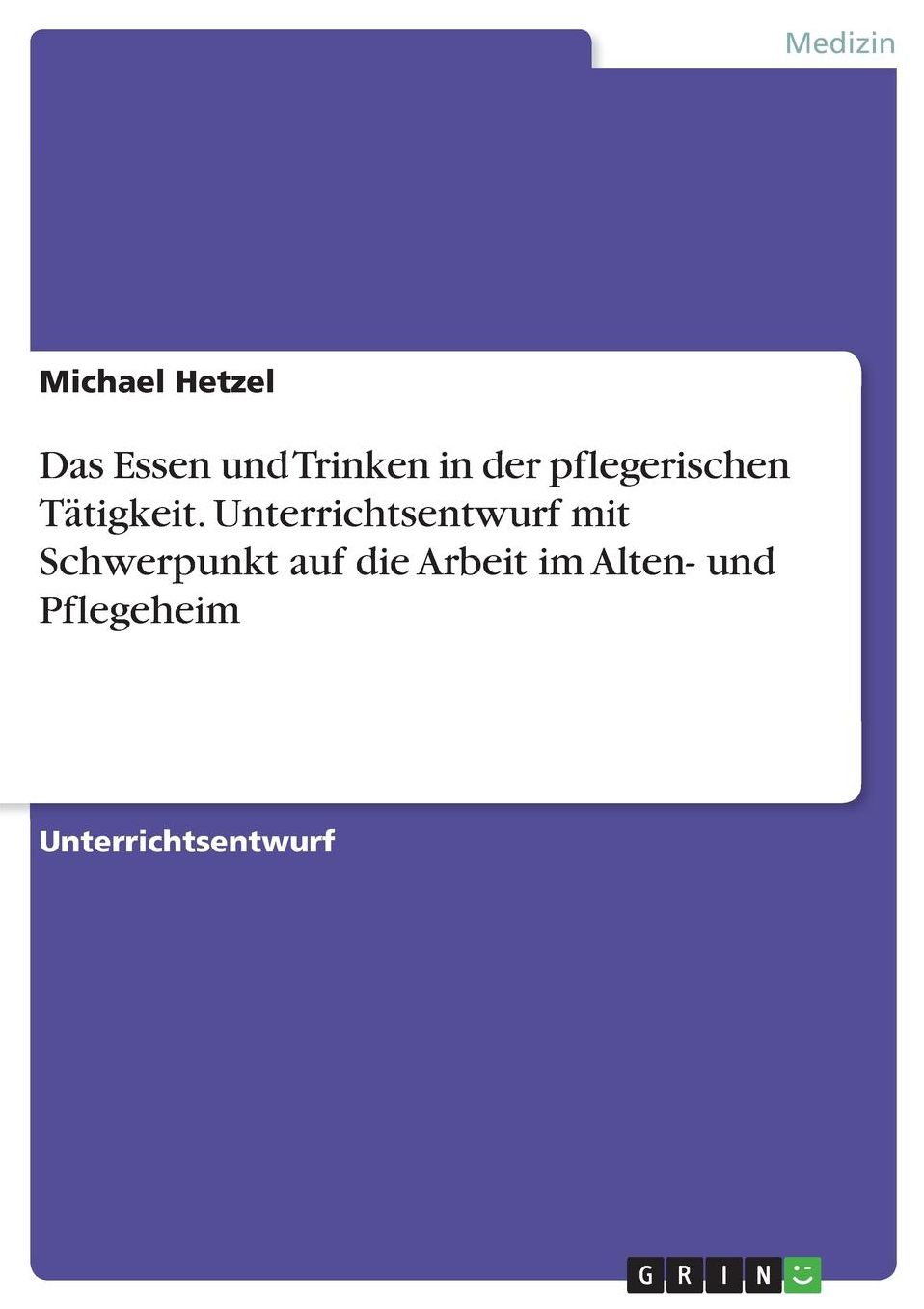 Das Essen und Trinken in der pflegerischen Tï¿½tigkeit. Unterrichtsentwurf mit Schwerpunkt auf die Arbeit im Alten- und Pflegeheim