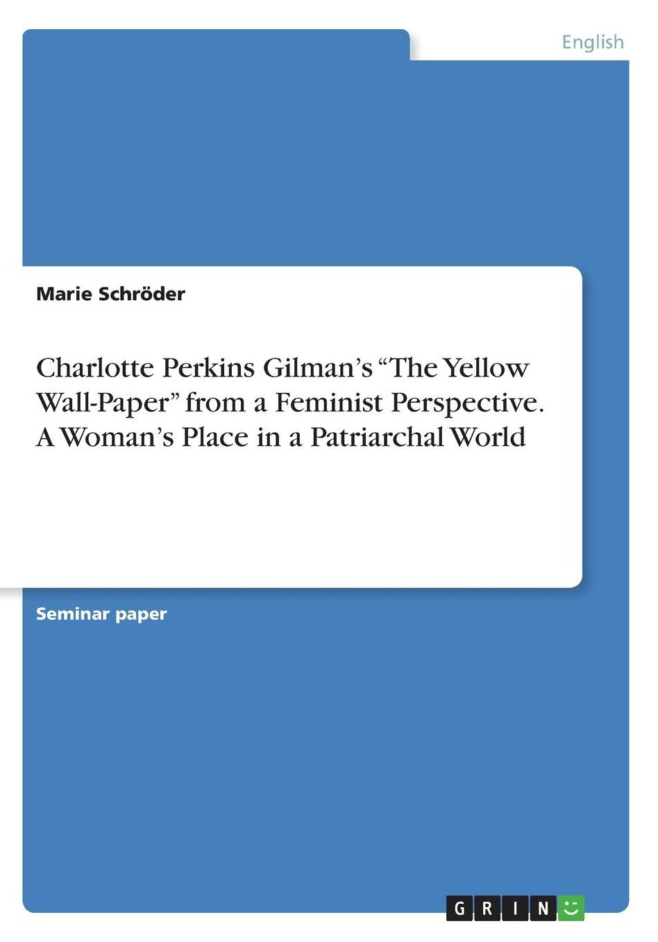 Charlotte Perkins Gilman's The Yellow Wall-Paper from a Feminist Perspective. A Woman's Place in a Patriarchal World