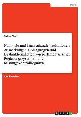 Nationale und internationale Institutionen. Auswirkungen, Bedingungen und Dysfunktionalitï¿½ten von parlamentarischen Regierungssystemen und Rï¿½stungskontrollregimen