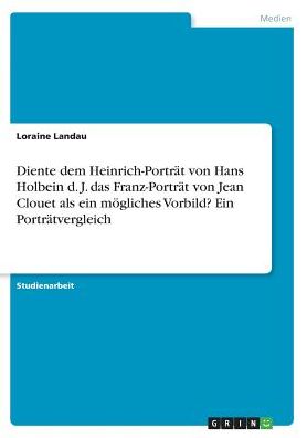 Diente Dem Heinrich-Portrat Von Hans Holbein D. J. Das Franz-Portrat Von Jean Clouet ALS Ein Mogliches Vorbild? Ein Portratvergleich