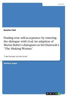 Finding True Self-Acceptance by Entering the Dialogue with God. an Adaption of Martin Buber's Dialogism on Siri Hustvedt's the Shaking Woman