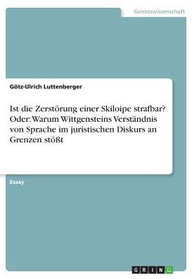 Ist die Zerstï¿½rung einer Skiloipe strafbar? Oder: Warum Wittgensteins Verstï¿½ndnis von Sprache im juristischen Diskurs an Grenzen stï¿½ï¿½t