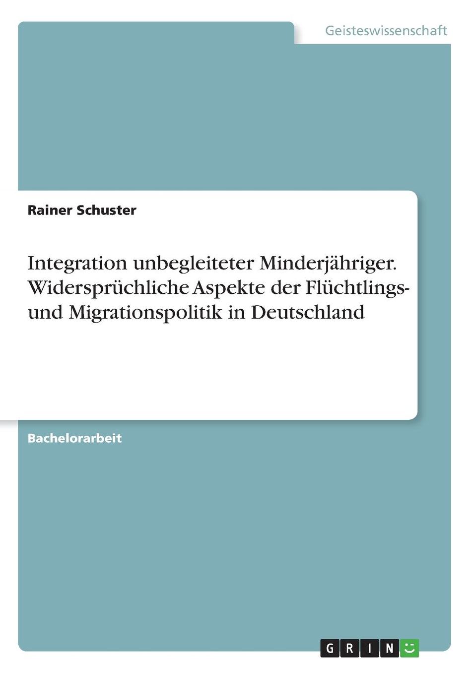 Integration unbegleiteter Minderjï¿½hriger. Widersprï¿½chliche Aspekte der Flï¿½chtlings- und Migrationspolitik in Deutschland