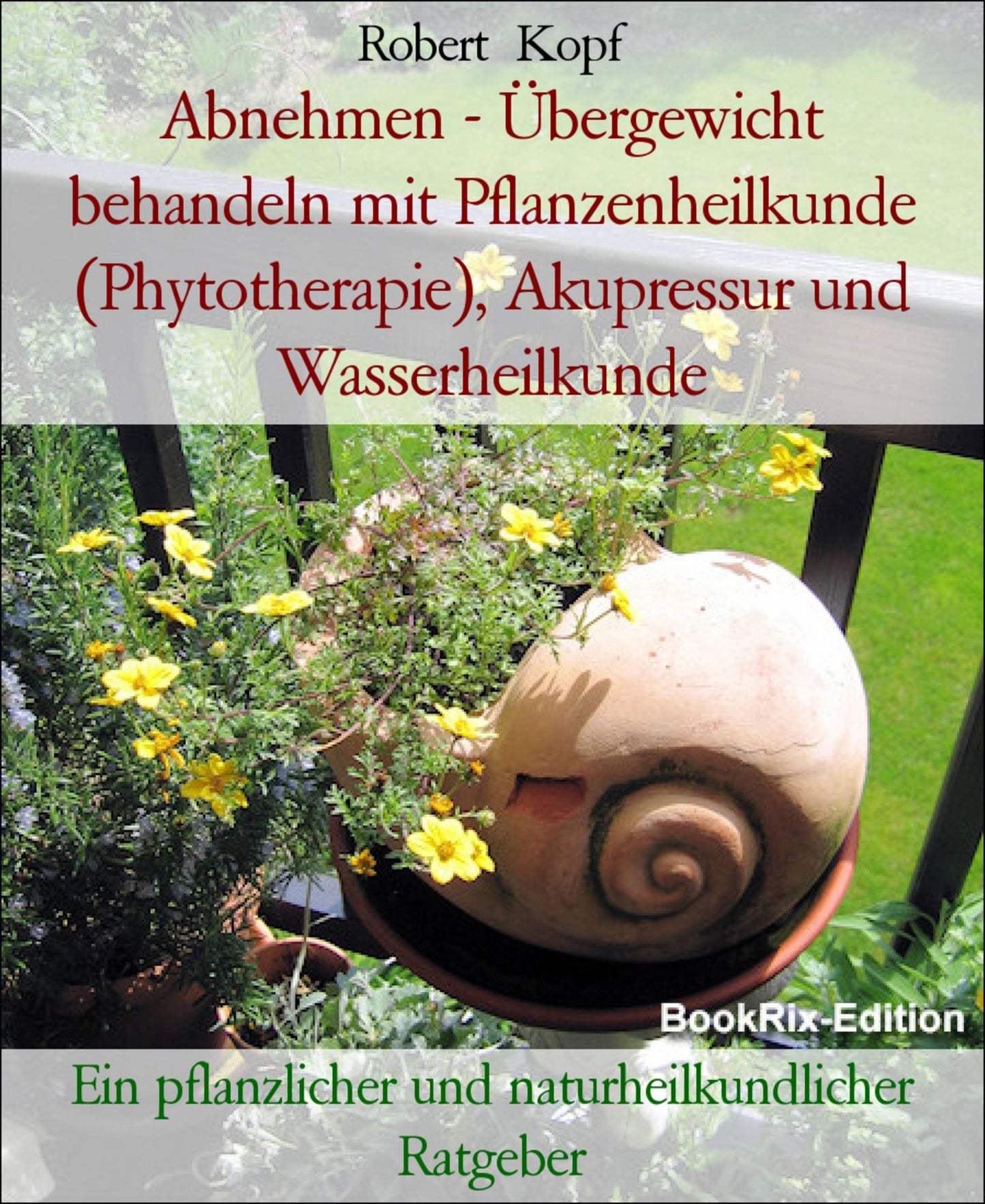 Abnehmen - Übergewicht behandeln mit Pflanzenheilkunde (Phytotherapie), Akupressur und Wasserheilkunde: Ein pflanzlicher und naturheilkundlicher Ratgeber