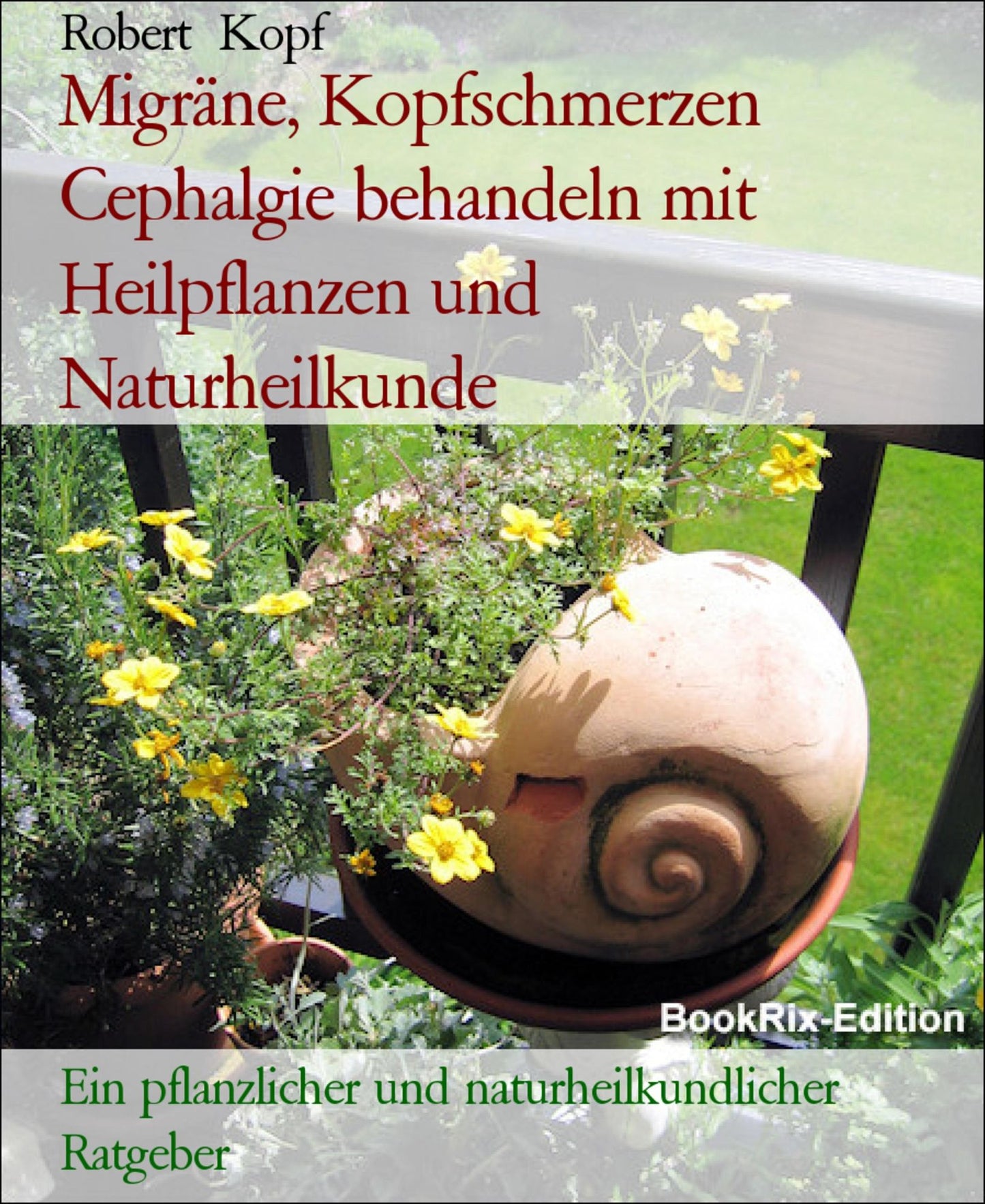 Migräne und Kopfschmerzen Cephalgie behandeln mit Heilpflanzen, Akupressur und Wasserheilkunde: Ein pflanzlicher und naturheilkundlicher Ratgeber