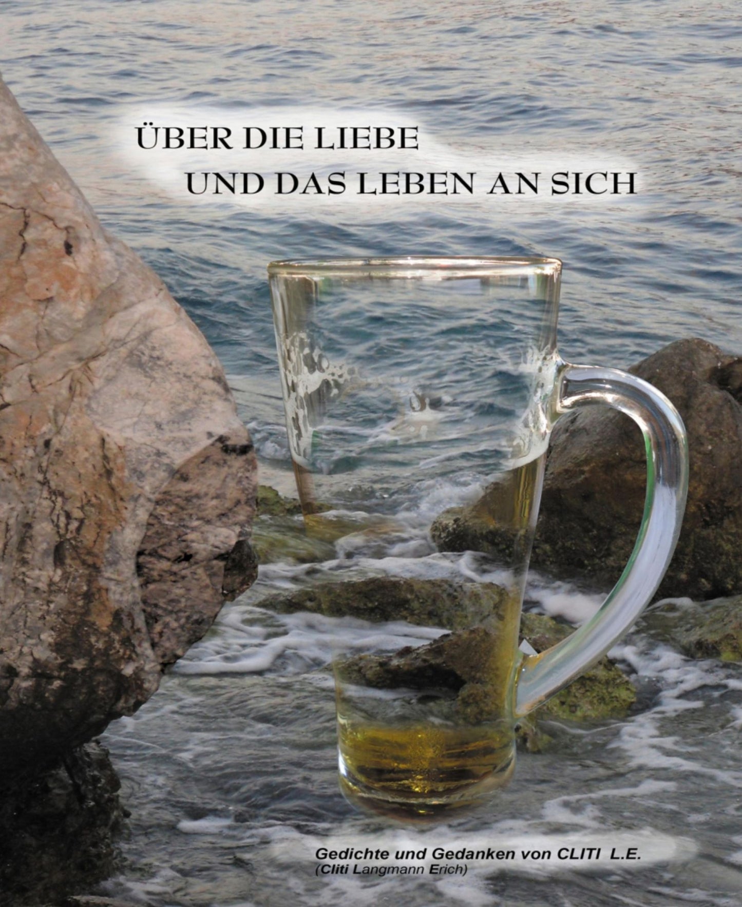 Über die Liebe und das Leben an sich: Gedichte und Gedanken von Cliti L.E.