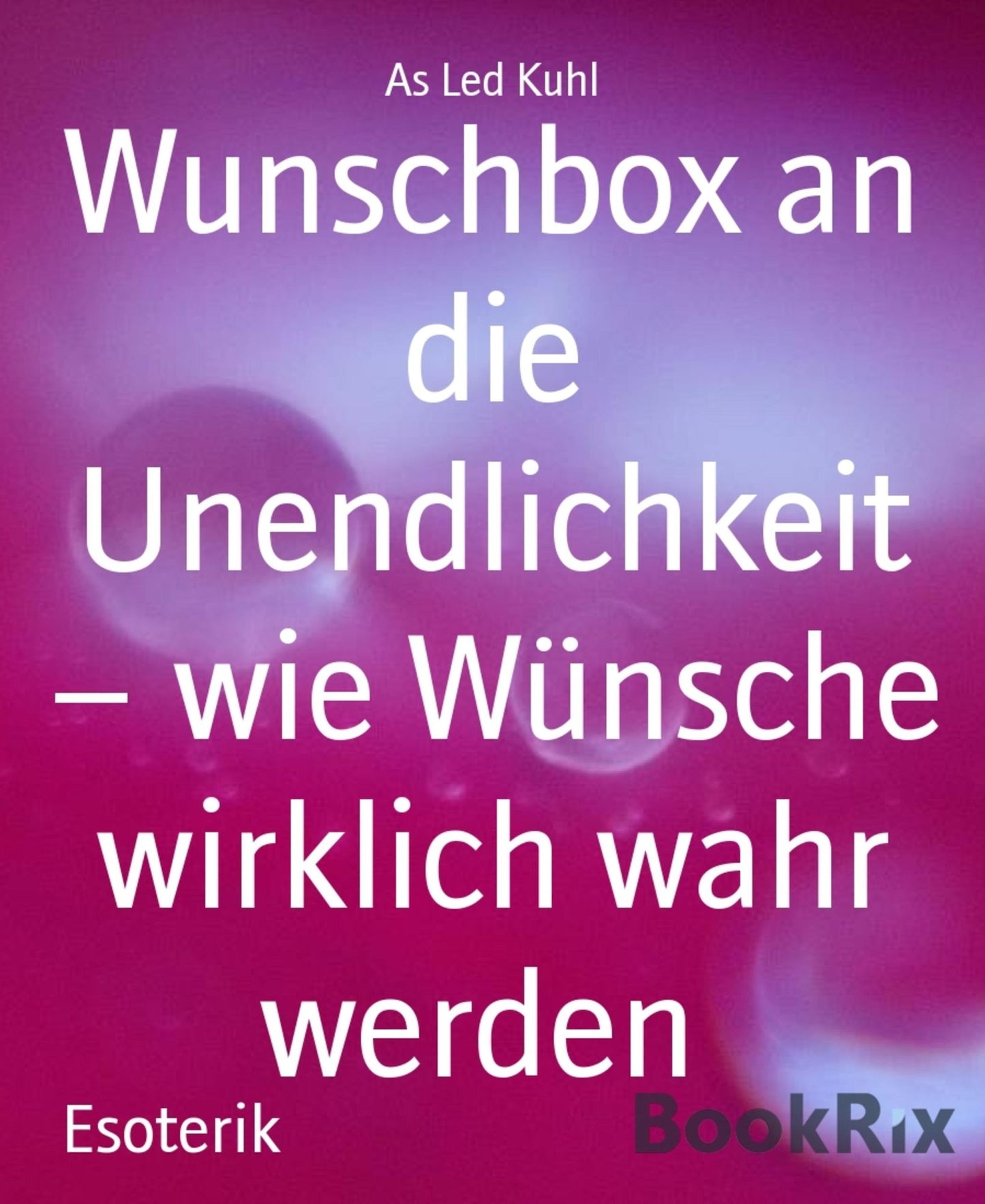 Wunschbox an die Unendlichkeit wie Wünsche wirklich wahr werden: Ein Handbuch mit Bedienungsanleitung das eigene Glück zu erschaffen