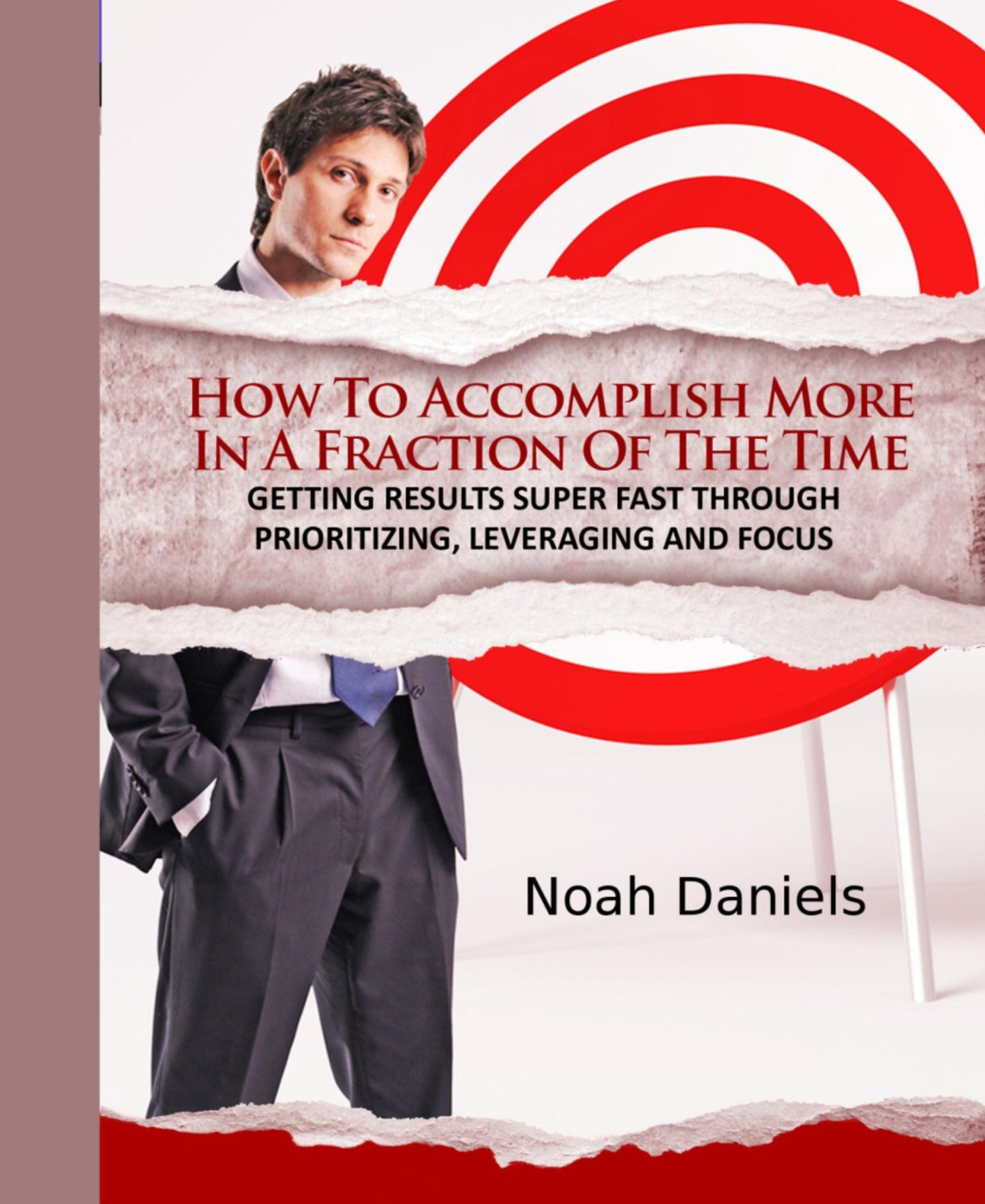 How To Accomplish More In A Fraction Of The Time: Getting Results Super Fast Through Prioritizing, Leveraging And Focus