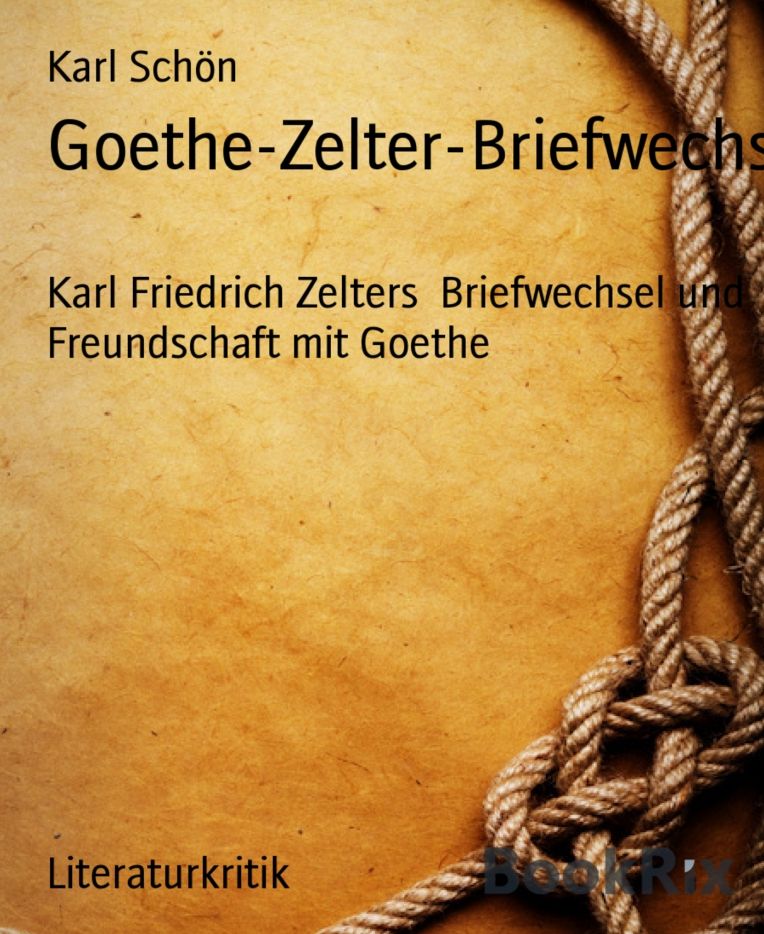Goethe-Zelter-Briefwechsel: Karl Friedrich Zelters Briefwechsel und Freundschaft mit Goethe