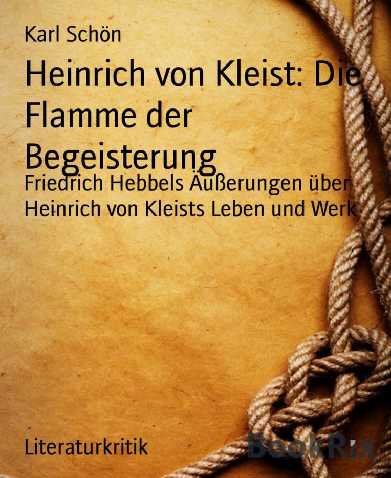 Heinrich von Kleist: Die Flamme der Begeisterung: Friedrich Hebbels Äußerungen über Heinrich von Kleists Leben und Werk