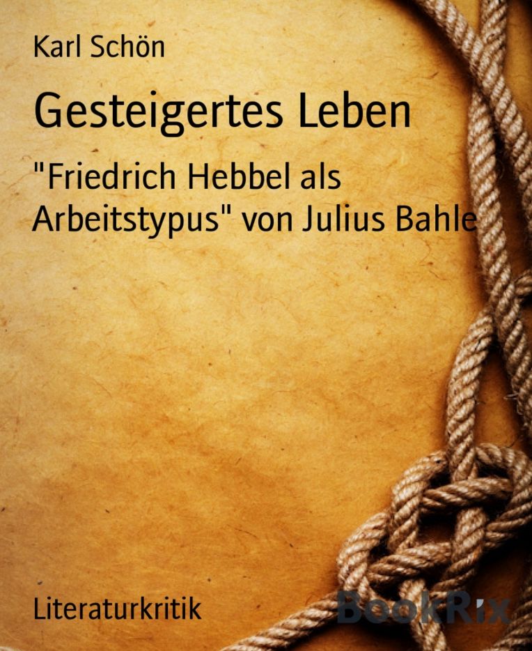 Gesteigertes Leben: Friedrich Hebbel als Arbeitstypus" von Julius Bahle