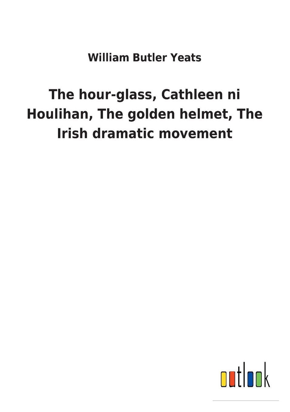 The Hour-Glass, Cathleen Ni Houlihan, the Golden Helmet, the Irish Dramatic Movement