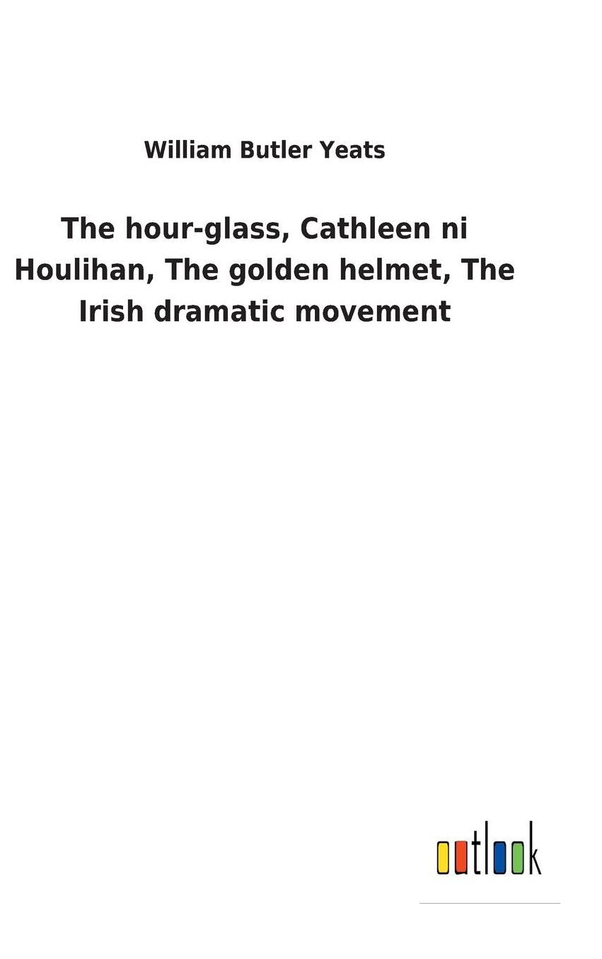 The Hour-Glass, Cathleen Ni Houlihan, the Golden Helmet, the Irish Dramatic Movement