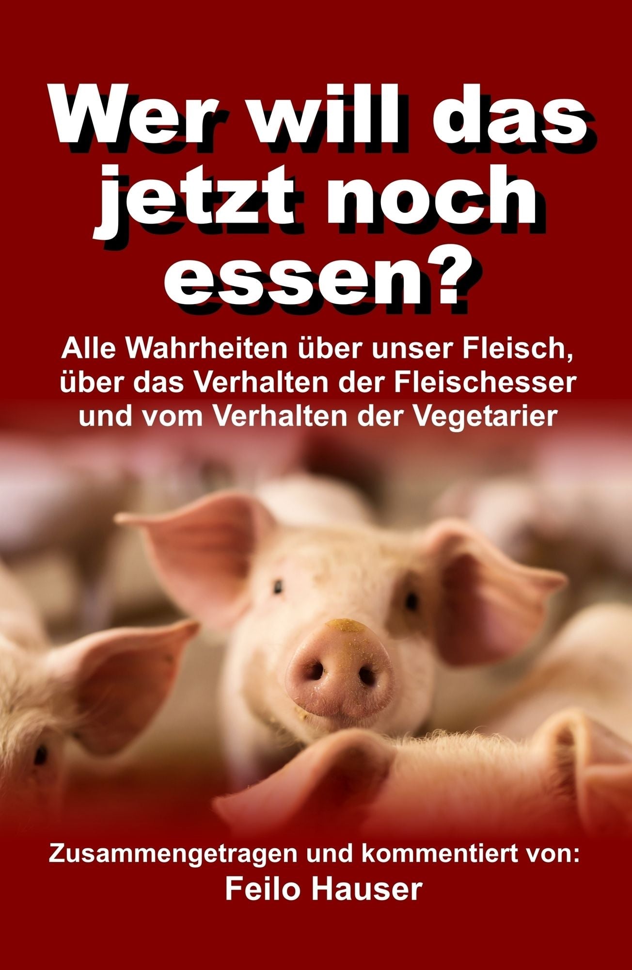 Wer will das jetzt noch essen?: Alle Wahrheiten über unser Fleisch, über das Verhalten der Fleischesser und vom Verhalten der Vegetarier