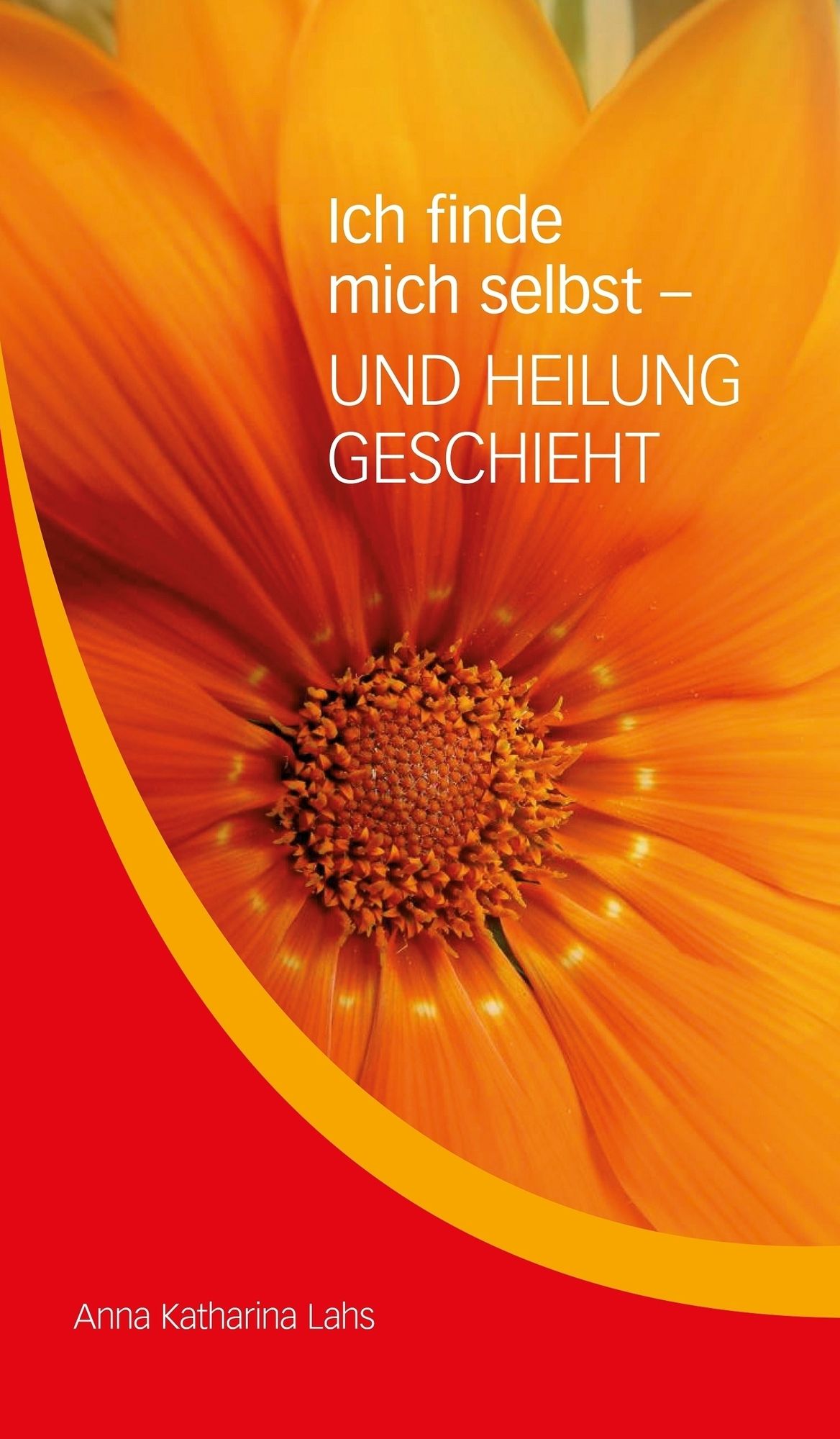 Ich finde mich selbst - UND HEILUNG GESCHIEHT: von Anna Katharina Lahs