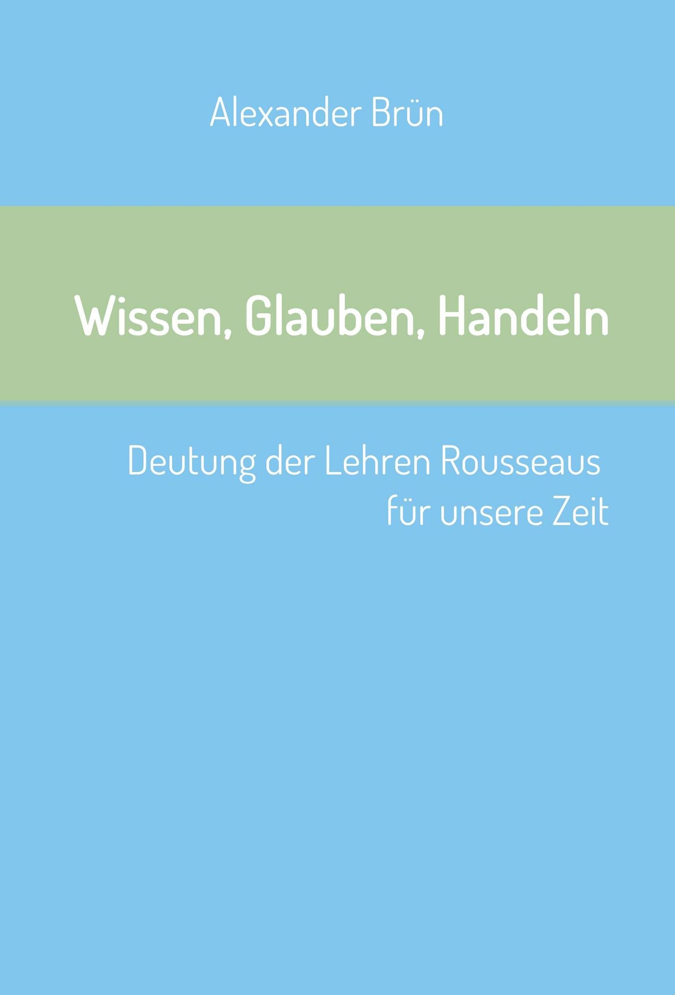 Wissen, Glauben, Handeln: Deutung der Lehren Rousseaus für unsere Zeit