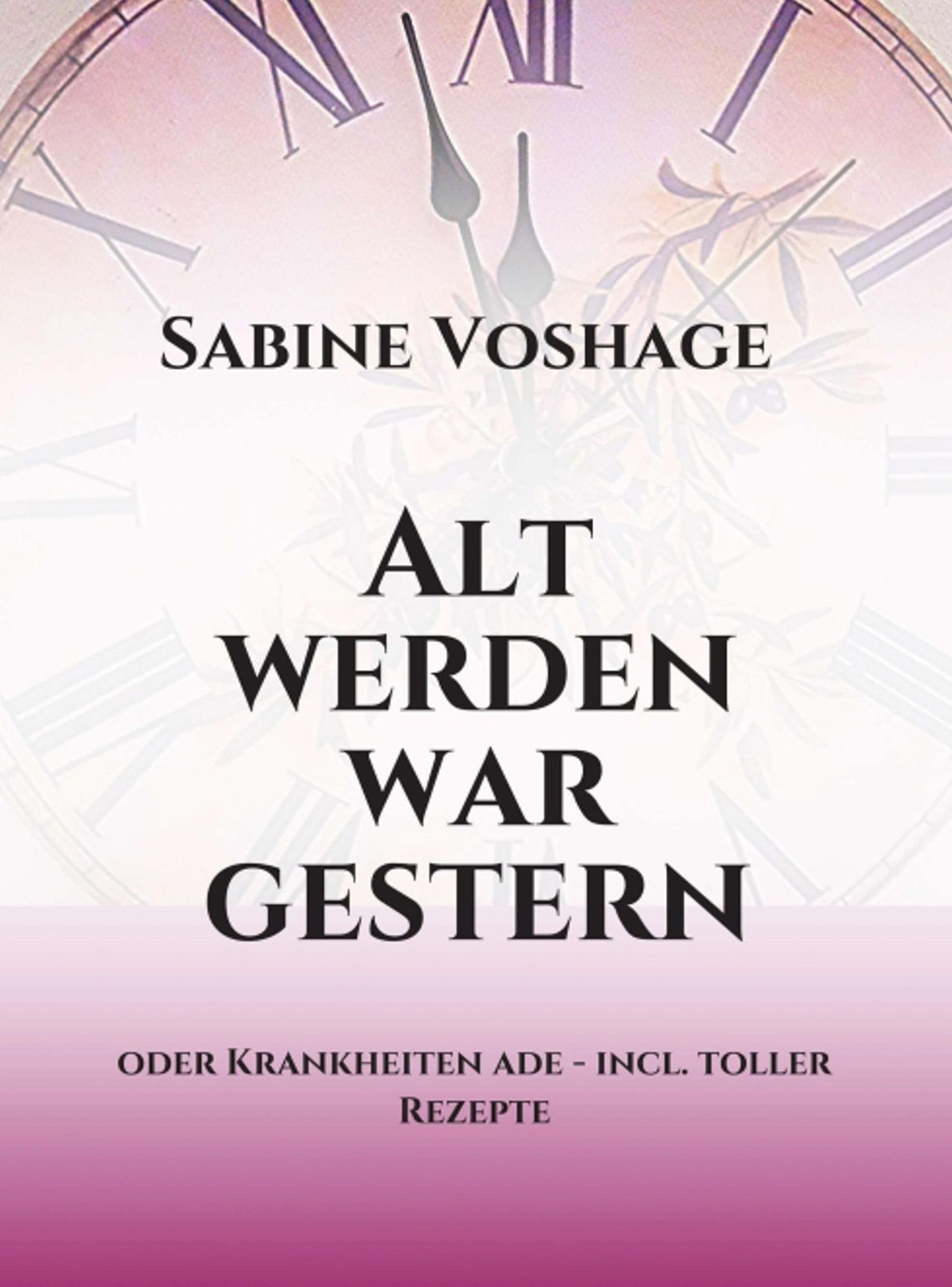 Alt werden war gestern: oder Krankheiten ade - incl. toller Rezepte