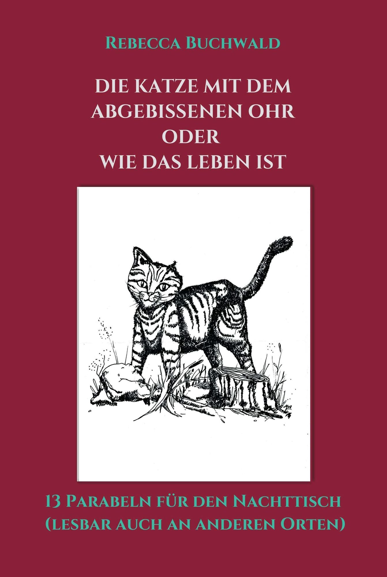 DIE KATZE MIT DEM ABGEBISSENEN OHR oder WIE DAS LEBEN IST: 13 Parabeln für den Nachttisch (lesbar auch an anderen Orten)
