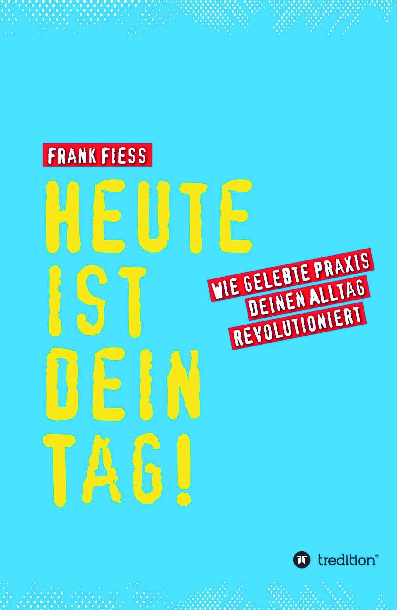 Heute ist dein Tag: Wie gelebte Praxis deinen Alltag revolutioniert