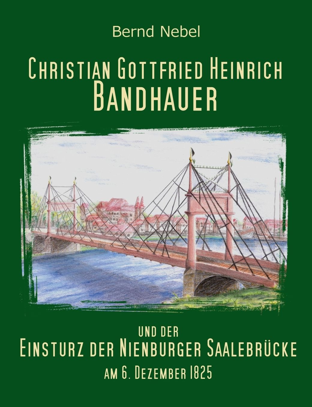 Christian Gottfried Heinrich Bandhauer und der Einsturz der Nienburger Saalebr cke